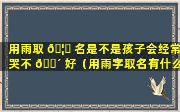 用雨取 🦅 名是不是孩子会经常哭不 🐴 好（用雨字取名有什么含义）